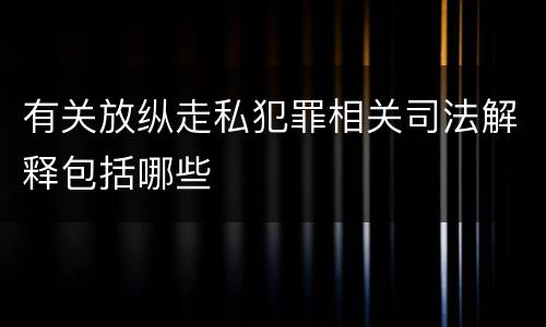 有关放纵走私犯罪相关司法解释包括哪些