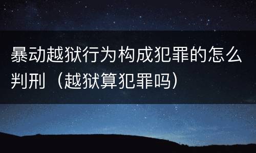 暴动越狱行为构成犯罪的怎么判刑（越狱算犯罪吗）