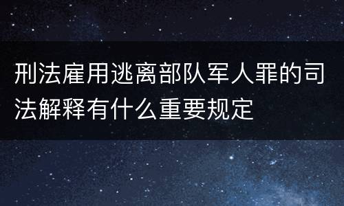 刑法雇用逃离部队军人罪的司法解释有什么重要规定
