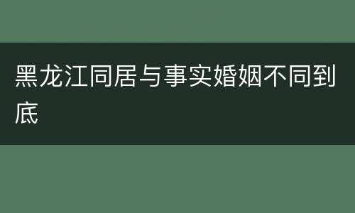 黑龙江同居与事实婚姻不同到底