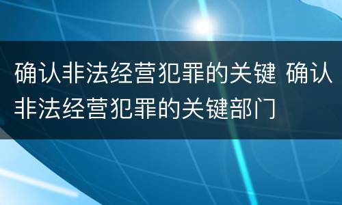 确认非法经营犯罪的关键 确认非法经营犯罪的关键部门