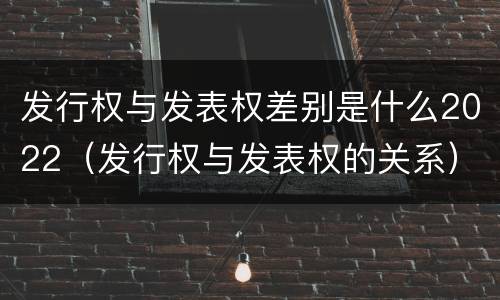 发行权与发表权差别是什么2022（发行权与发表权的关系）