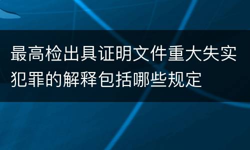最高检出具证明文件重大失实犯罪的解释包括哪些规定