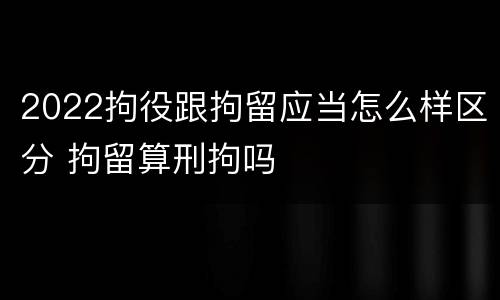 2022拘役跟拘留应当怎么样区分 拘留算刑拘吗