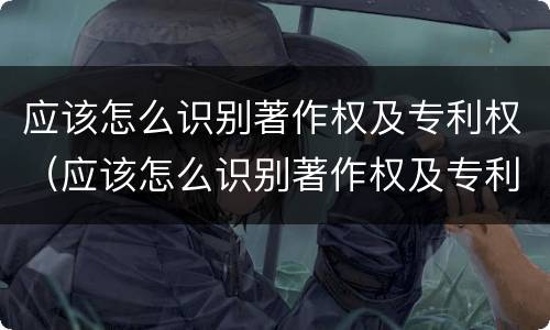 应该怎么识别著作权及专利权（应该怎么识别著作权及专利权的真假）