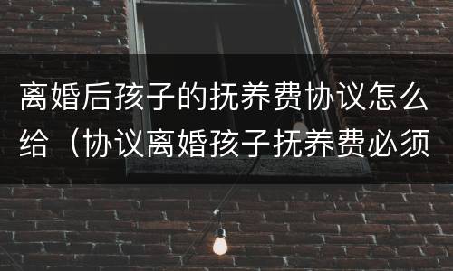 离婚后孩子的抚养费协议怎么给（协议离婚孩子抚养费必须给吗）