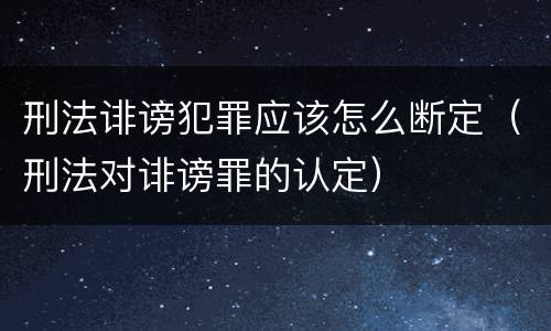 刑法诽谤犯罪应该怎么断定（刑法对诽谤罪的认定）