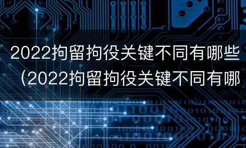 2022拘留拘役关键不同有哪些（2022拘留拘役关键不同有哪些条件）