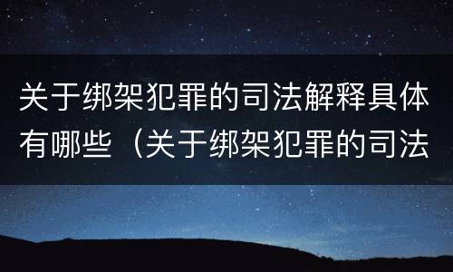 关于绑架犯罪的司法解释具体有哪些（关于绑架犯罪的司法解释具体有哪些内容）