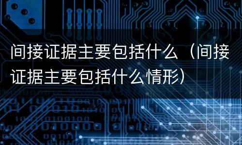 间接证据主要包括什么（间接证据主要包括什么情形）