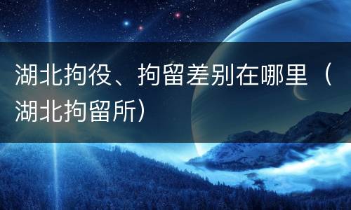湖北拘役、拘留差别在哪里（湖北拘留所）