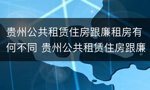 贵州公共租赁住房跟廉租房有何不同 贵州公共租赁住房跟廉租房有何不同点