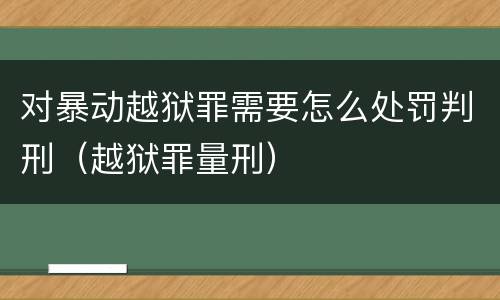 对暴动越狱罪需要怎么处罚判刑（越狱罪量刑）