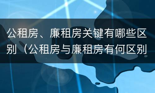 公租房、廉租房关键有哪些区别（公租房与廉租房有何区别）