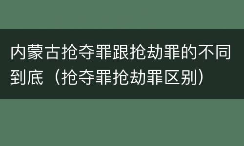 内蒙古抢夺罪跟抢劫罪的不同到底（抢夺罪抢劫罪区别）
