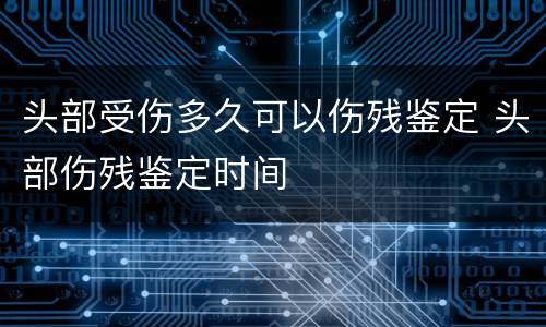 头部受伤多久可以伤残鉴定 头部伤残鉴定时间