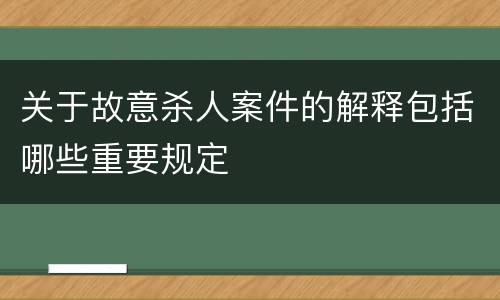 关于故意杀人案件的解释包括哪些重要规定