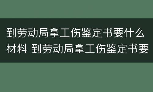到劳动局拿工伤鉴定书要什么材料 到劳动局拿工伤鉴定书要什么材料才能拿