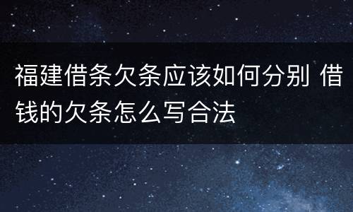 福建借条欠条应该如何分别 借钱的欠条怎么写合法