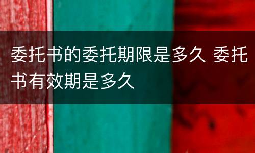 委托书的委托期限是多久 委托书有效期是多久
