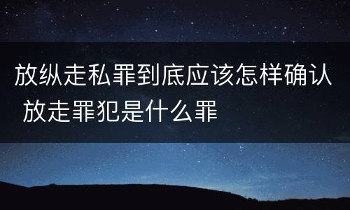 放纵走私罪到底应该怎样确认 放走罪犯是什么罪