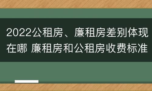 2022公租房、廉租房差别体现在哪 廉租房和公租房收费标准