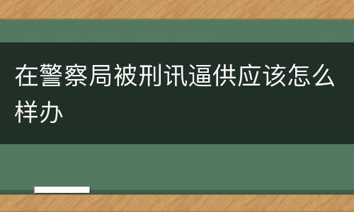 在警察局被刑讯逼供应该怎么样办