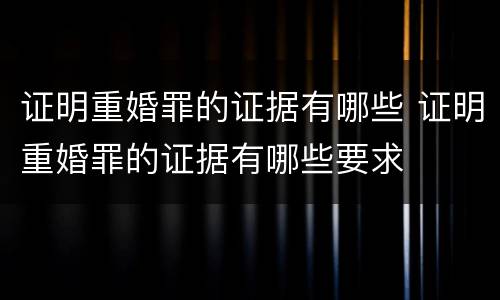 证明重婚罪的证据有哪些 证明重婚罪的证据有哪些要求