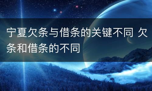 宁夏欠条与借条的关键不同 欠条和借条的不同