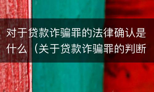 对于贷款诈骗罪的法律确认是什么（关于贷款诈骗罪的判断）