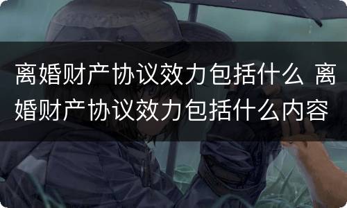 离婚财产协议效力包括什么 离婚财产协议效力包括什么内容