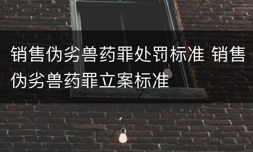 销售伪劣兽药罪处罚标准 销售伪劣兽药罪立案标准