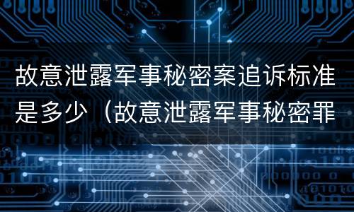 故意泄露军事秘密案追诉标准是多少（故意泄露军事秘密罪案例）