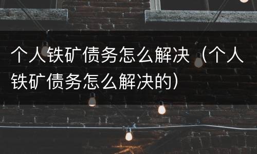 个人铁矿债务怎么解决（个人铁矿债务怎么解决的）