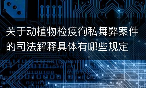 关于动植物检疫徇私舞弊案件的司法解释具体有哪些规定
