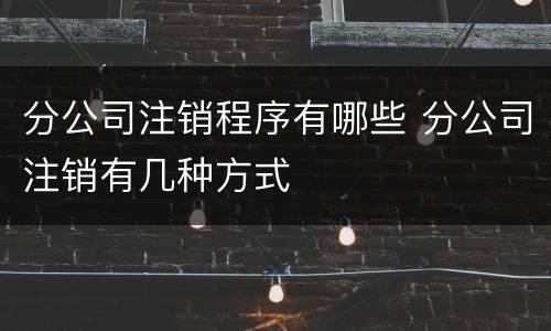 分公司注销程序有哪些 分公司注销有几种方式