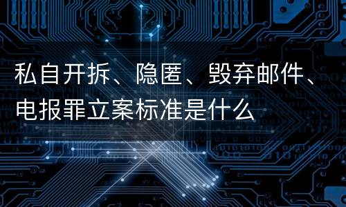私自开拆、隐匿、毁弃邮件、电报罪立案标准是什么