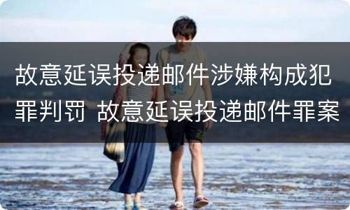 故意延误投递邮件涉嫌构成犯罪判罚 故意延误投递邮件罪案例