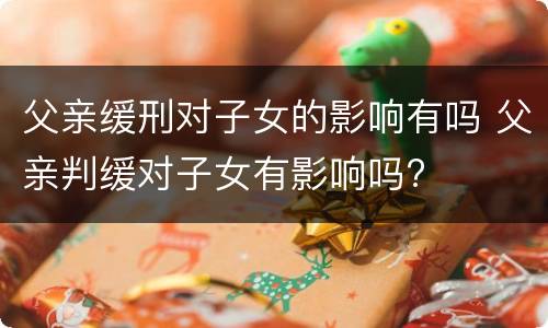 父亲缓刑对子女的影响有吗 父亲判缓对子女有影响吗?