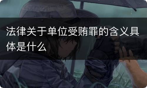 法律关于单位受贿罪的含义具体是什么