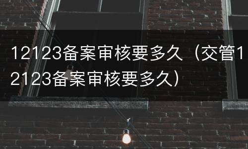 12123备案审核要多久（交管12123备案审核要多久）