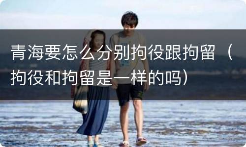青海要怎么分别拘役跟拘留（拘役和拘留是一样的吗）