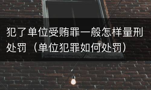 犯了单位受贿罪一般怎样量刑处罚（单位犯罪如何处罚）