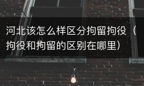 河北该怎么样区分拘留拘役（拘役和拘留的区别在哪里）