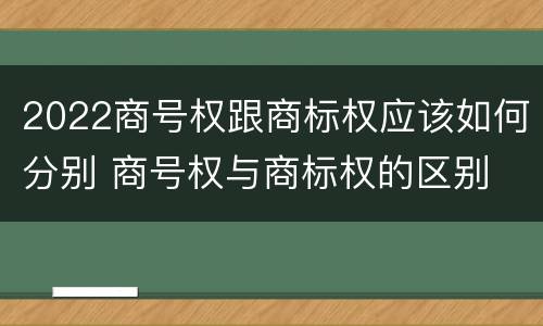 2022商号权跟商标权应该如何分别 商号权与商标权的区别
