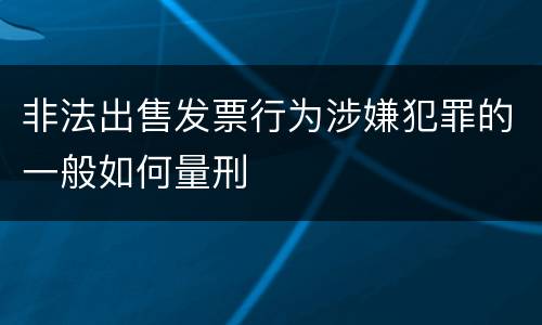 非法出售发票行为涉嫌犯罪的一般如何量刑