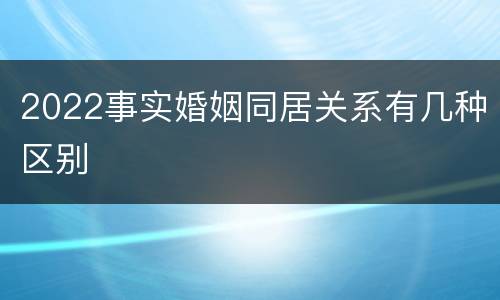 2022事实婚姻同居关系有几种区别