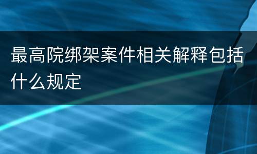 最高院绑架案件相关解释包括什么规定