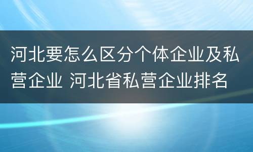 河北要怎么区分个体企业及私营企业 河北省私营企业排名