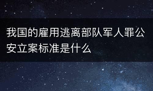 我国的雇用逃离部队军人罪公安立案标准是什么